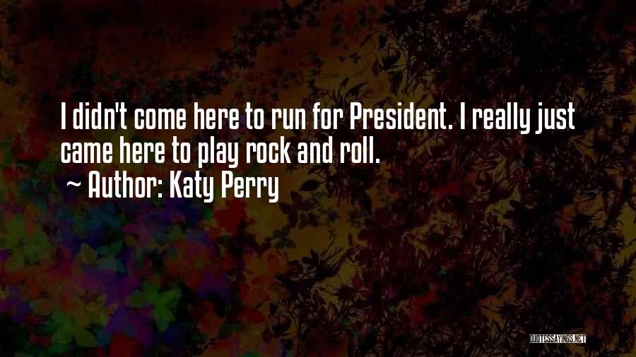 Katy Perry Quotes: I Didn't Come Here To Run For President. I Really Just Came Here To Play Rock And Roll.