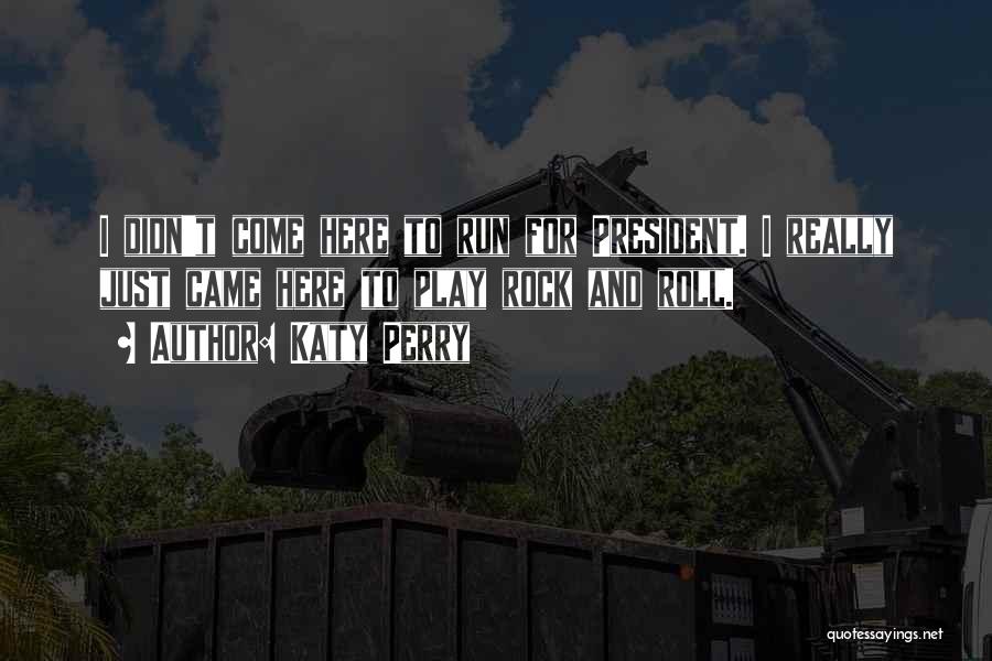 Katy Perry Quotes: I Didn't Come Here To Run For President. I Really Just Came Here To Play Rock And Roll.