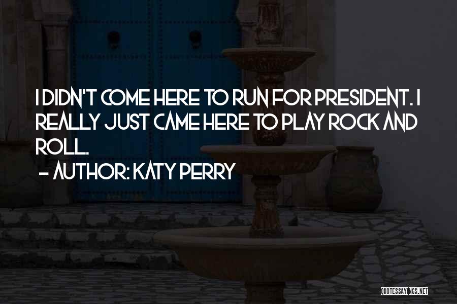 Katy Perry Quotes: I Didn't Come Here To Run For President. I Really Just Came Here To Play Rock And Roll.