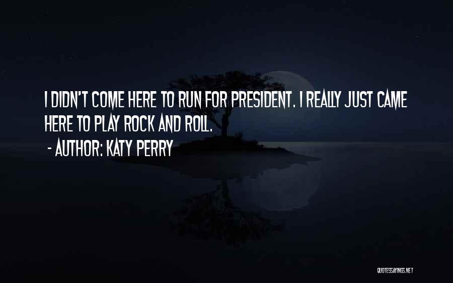 Katy Perry Quotes: I Didn't Come Here To Run For President. I Really Just Came Here To Play Rock And Roll.