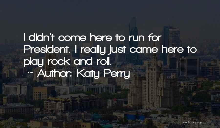 Katy Perry Quotes: I Didn't Come Here To Run For President. I Really Just Came Here To Play Rock And Roll.
