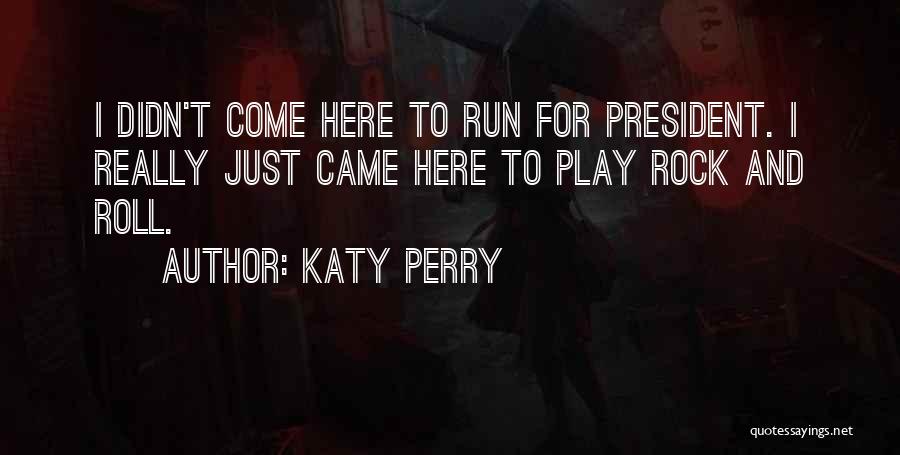 Katy Perry Quotes: I Didn't Come Here To Run For President. I Really Just Came Here To Play Rock And Roll.