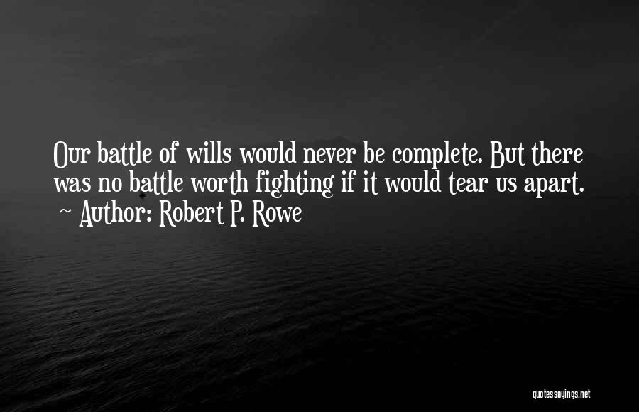 Robert P. Rowe Quotes: Our Battle Of Wills Would Never Be Complete. But There Was No Battle Worth Fighting If It Would Tear Us