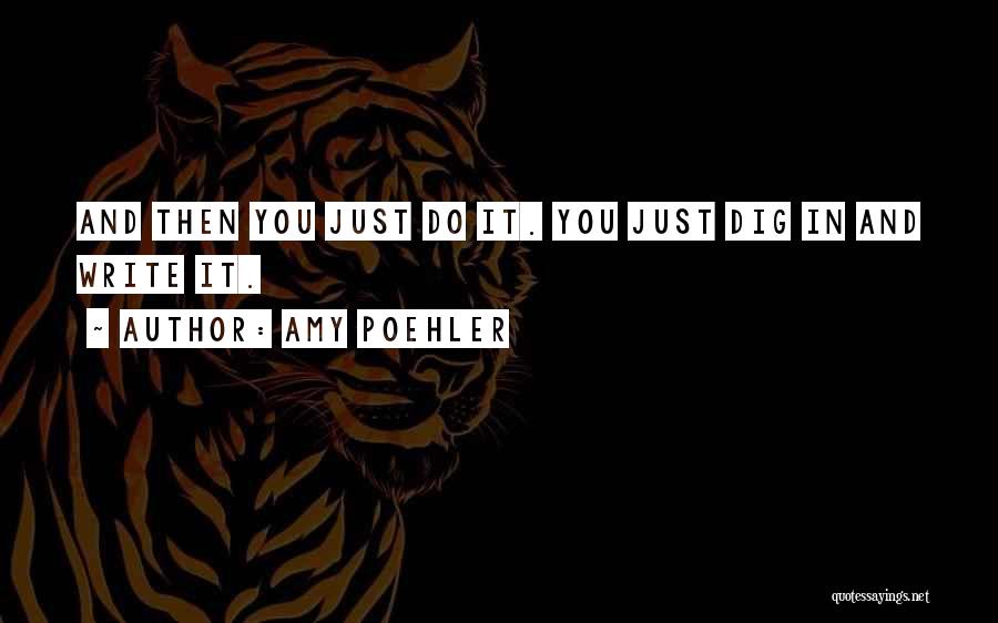 Amy Poehler Quotes: And Then You Just Do It. You Just Dig In And Write It.