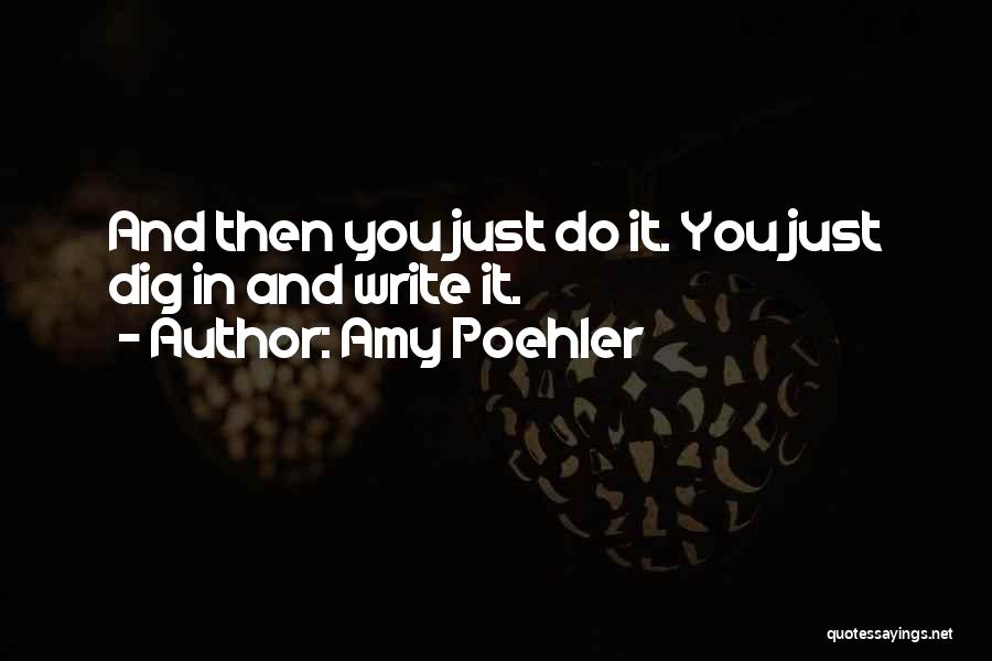 Amy Poehler Quotes: And Then You Just Do It. You Just Dig In And Write It.