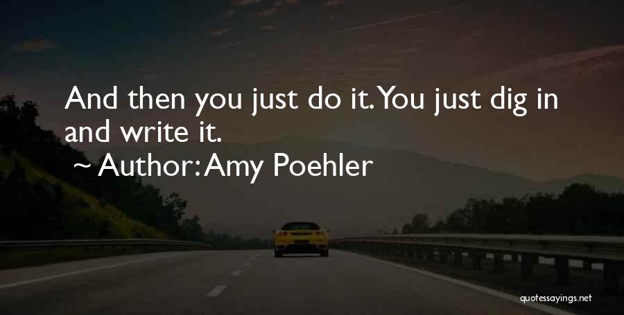 Amy Poehler Quotes: And Then You Just Do It. You Just Dig In And Write It.