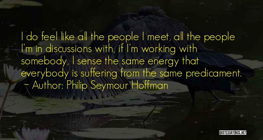 Philip Seymour Hoffman Quotes: I Do Feel Like All The People I Meet, All The People I'm In Discussions With, If I'm Working With
