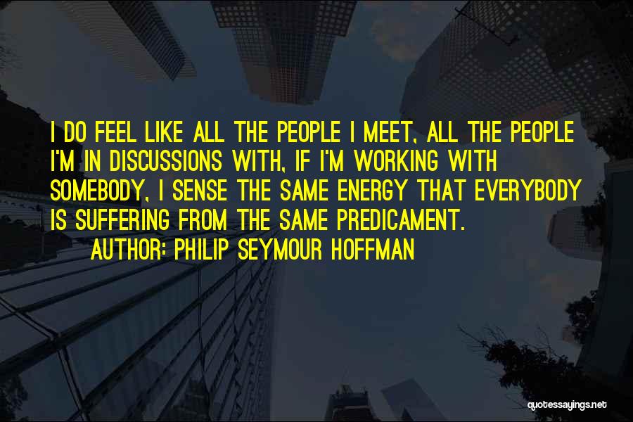 Philip Seymour Hoffman Quotes: I Do Feel Like All The People I Meet, All The People I'm In Discussions With, If I'm Working With