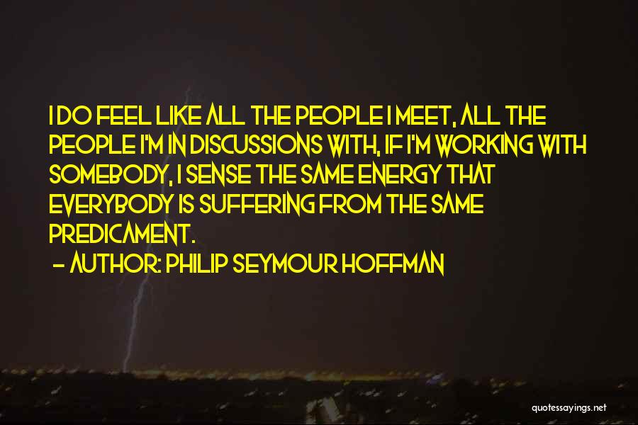 Philip Seymour Hoffman Quotes: I Do Feel Like All The People I Meet, All The People I'm In Discussions With, If I'm Working With