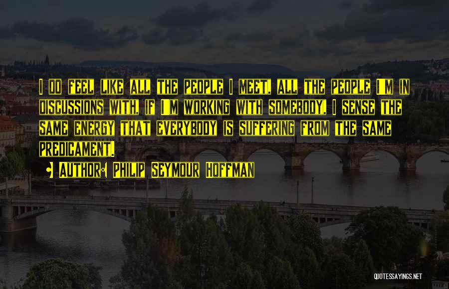 Philip Seymour Hoffman Quotes: I Do Feel Like All The People I Meet, All The People I'm In Discussions With, If I'm Working With