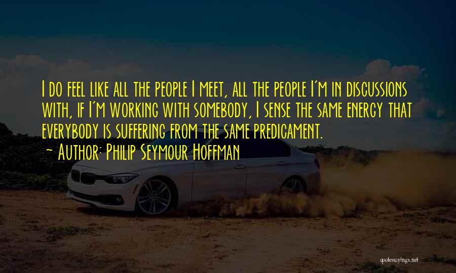 Philip Seymour Hoffman Quotes: I Do Feel Like All The People I Meet, All The People I'm In Discussions With, If I'm Working With