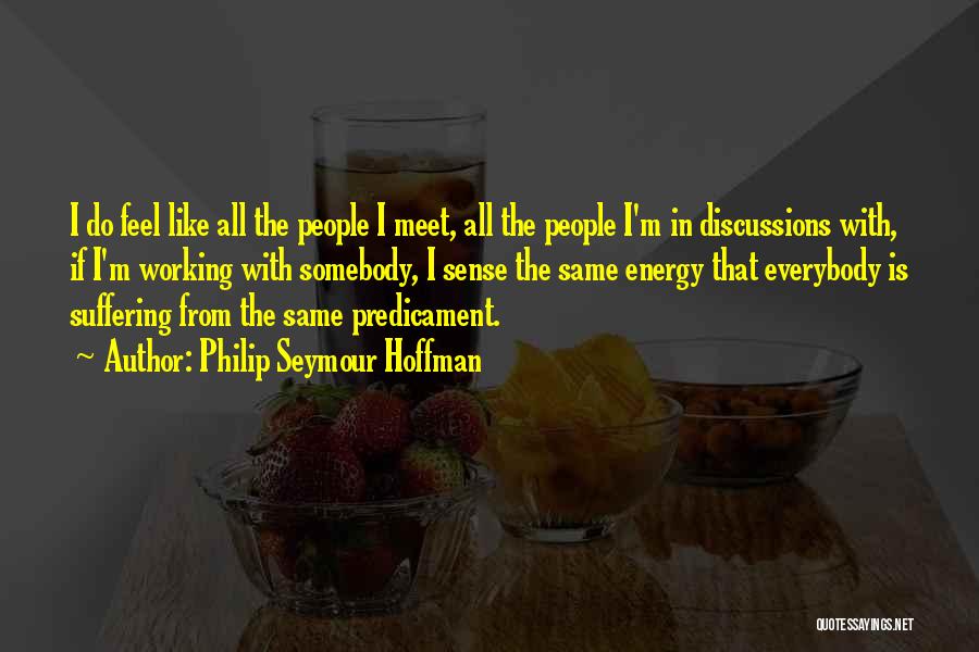 Philip Seymour Hoffman Quotes: I Do Feel Like All The People I Meet, All The People I'm In Discussions With, If I'm Working With