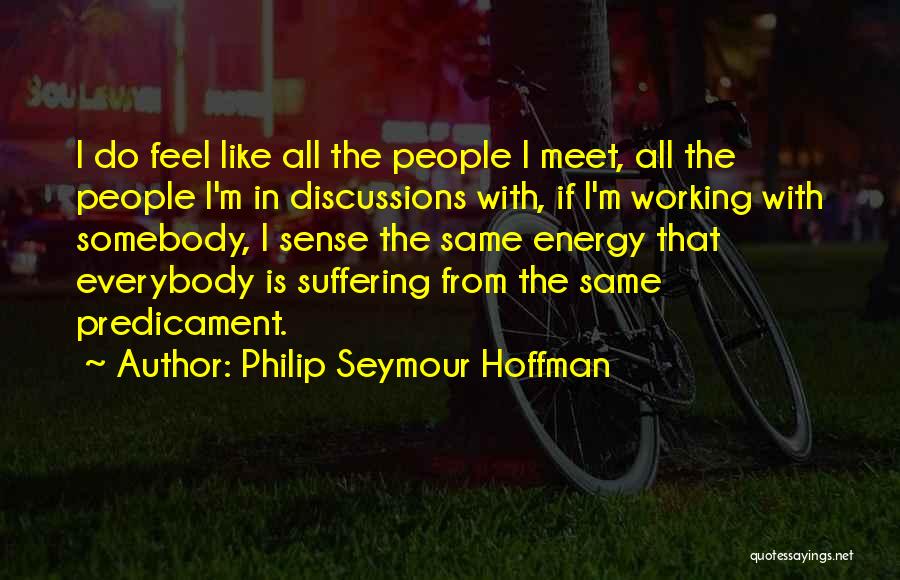 Philip Seymour Hoffman Quotes: I Do Feel Like All The People I Meet, All The People I'm In Discussions With, If I'm Working With