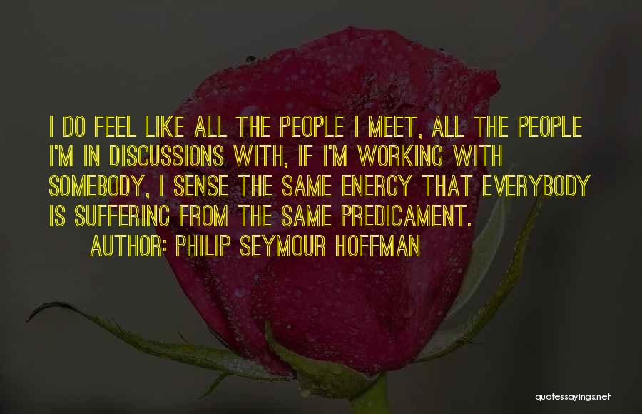 Philip Seymour Hoffman Quotes: I Do Feel Like All The People I Meet, All The People I'm In Discussions With, If I'm Working With