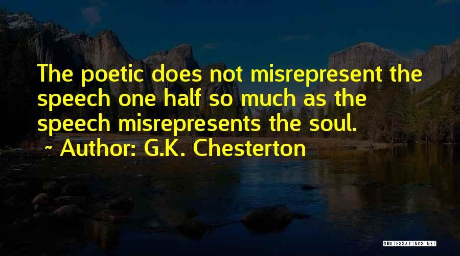 G.K. Chesterton Quotes: The Poetic Does Not Misrepresent The Speech One Half So Much As The Speech Misrepresents The Soul.