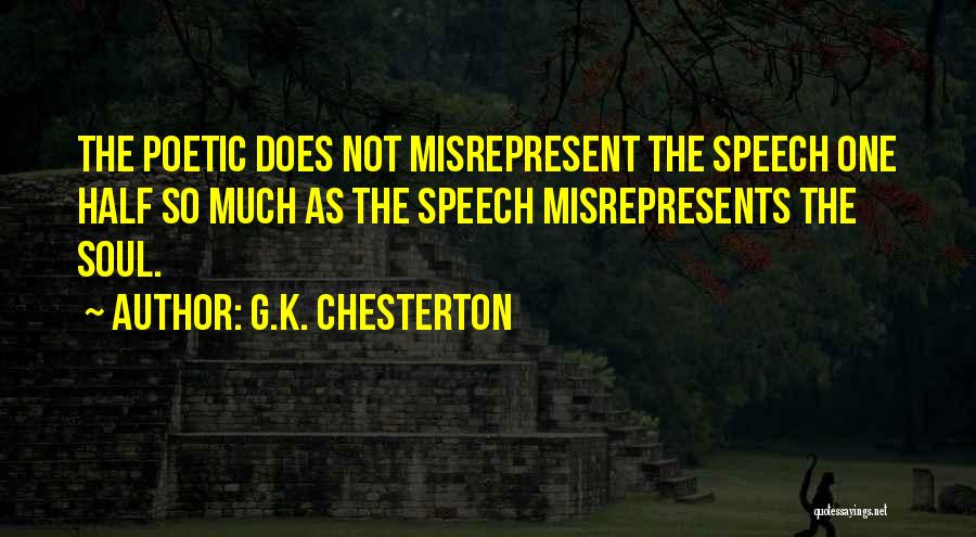 G.K. Chesterton Quotes: The Poetic Does Not Misrepresent The Speech One Half So Much As The Speech Misrepresents The Soul.