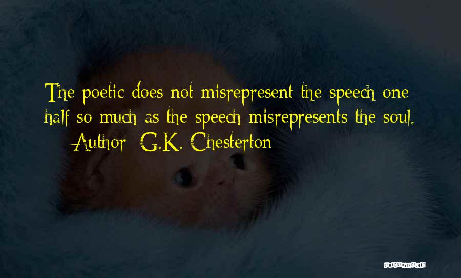 G.K. Chesterton Quotes: The Poetic Does Not Misrepresent The Speech One Half So Much As The Speech Misrepresents The Soul.
