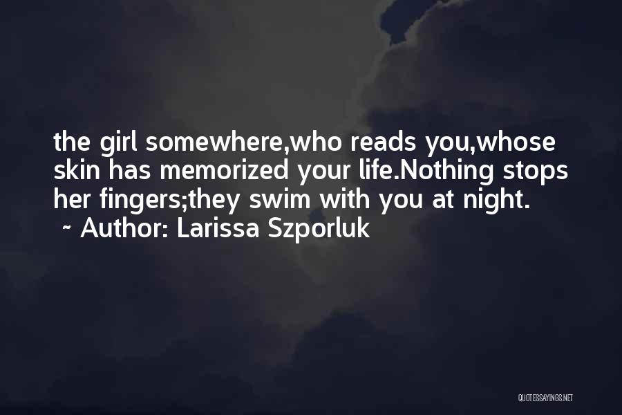 Larissa Szporluk Quotes: The Girl Somewhere,who Reads You,whose Skin Has Memorized Your Life.nothing Stops Her Fingers;they Swim With You At Night.