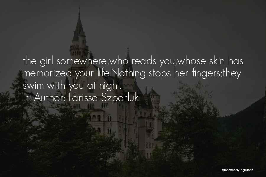 Larissa Szporluk Quotes: The Girl Somewhere,who Reads You,whose Skin Has Memorized Your Life.nothing Stops Her Fingers;they Swim With You At Night.