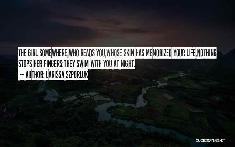 Larissa Szporluk Quotes: The Girl Somewhere,who Reads You,whose Skin Has Memorized Your Life.nothing Stops Her Fingers;they Swim With You At Night.