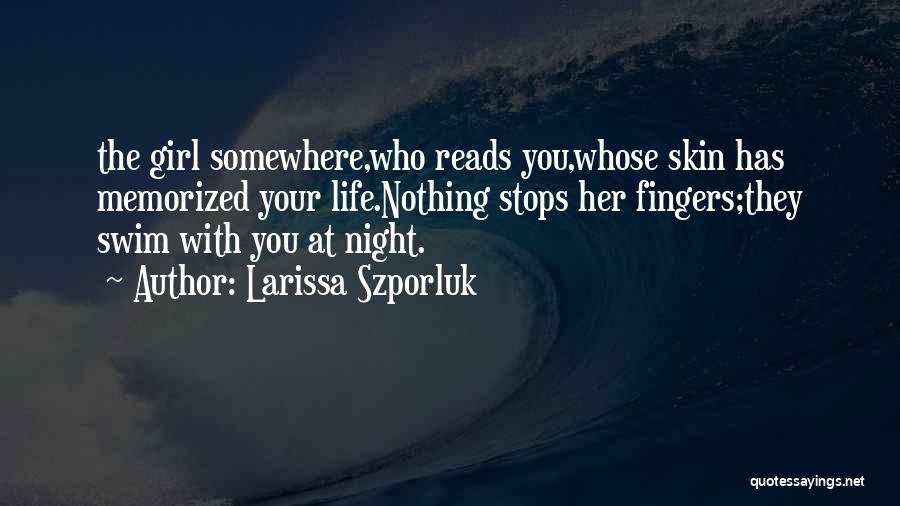 Larissa Szporluk Quotes: The Girl Somewhere,who Reads You,whose Skin Has Memorized Your Life.nothing Stops Her Fingers;they Swim With You At Night.