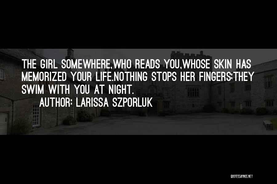 Larissa Szporluk Quotes: The Girl Somewhere,who Reads You,whose Skin Has Memorized Your Life.nothing Stops Her Fingers;they Swim With You At Night.