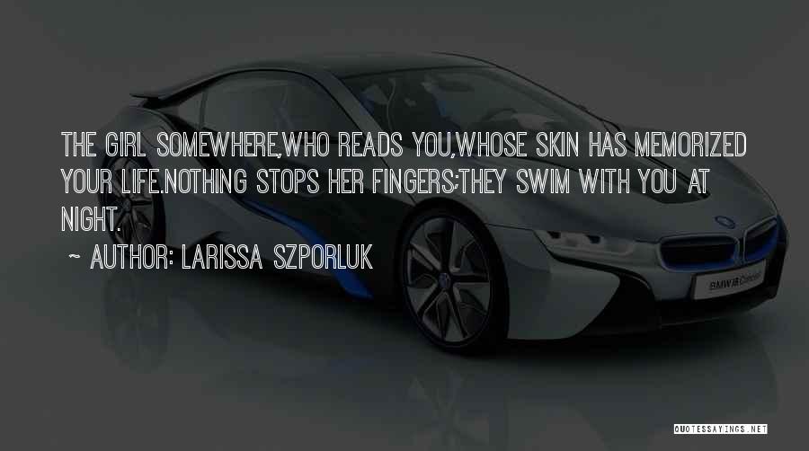 Larissa Szporluk Quotes: The Girl Somewhere,who Reads You,whose Skin Has Memorized Your Life.nothing Stops Her Fingers;they Swim With You At Night.