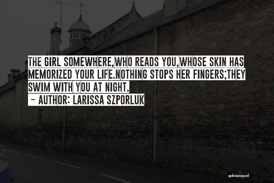 Larissa Szporluk Quotes: The Girl Somewhere,who Reads You,whose Skin Has Memorized Your Life.nothing Stops Her Fingers;they Swim With You At Night.