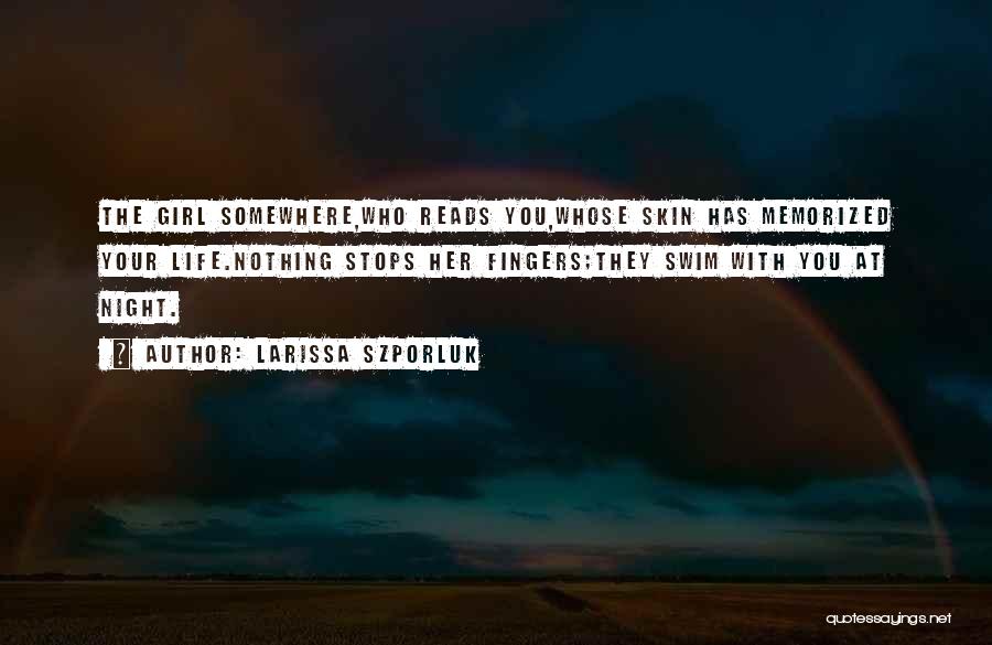 Larissa Szporluk Quotes: The Girl Somewhere,who Reads You,whose Skin Has Memorized Your Life.nothing Stops Her Fingers;they Swim With You At Night.