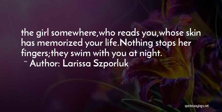 Larissa Szporluk Quotes: The Girl Somewhere,who Reads You,whose Skin Has Memorized Your Life.nothing Stops Her Fingers;they Swim With You At Night.