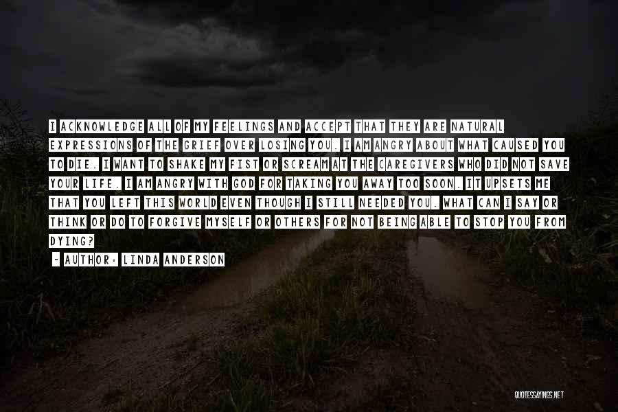 Linda Anderson Quotes: I Acknowledge All Of My Feelings And Accept That They Are Natural Expressions Of The Grief Over Losing You. I