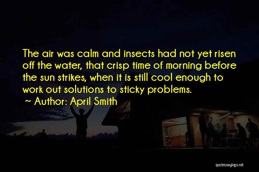 April Smith Quotes: The Air Was Calm And Insects Had Not Yet Risen Off The Water, That Crisp Time Of Morning Before The