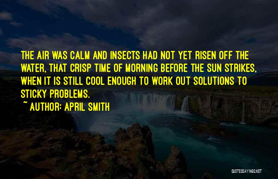 April Smith Quotes: The Air Was Calm And Insects Had Not Yet Risen Off The Water, That Crisp Time Of Morning Before The