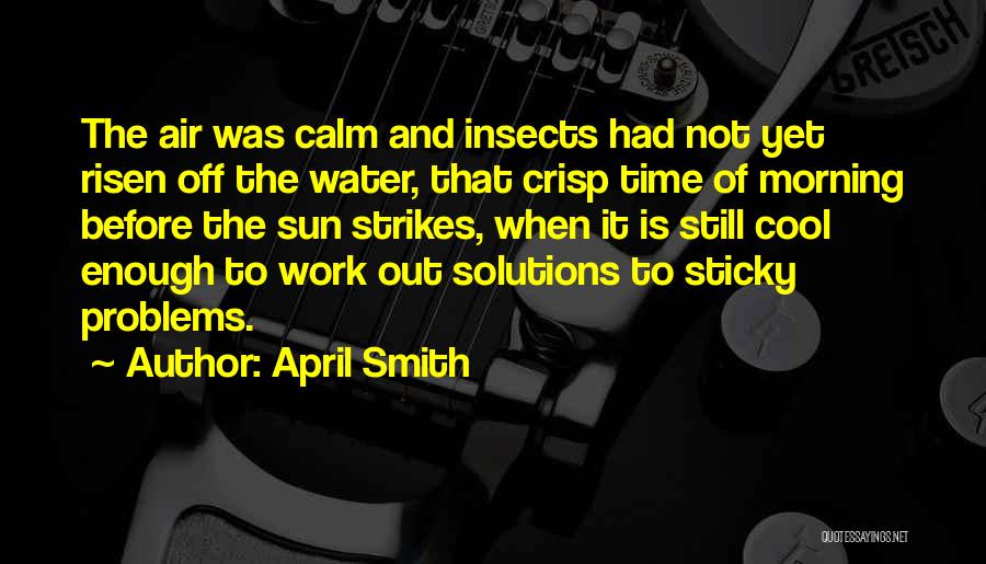 April Smith Quotes: The Air Was Calm And Insects Had Not Yet Risen Off The Water, That Crisp Time Of Morning Before The