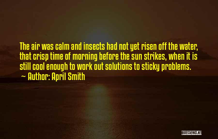 April Smith Quotes: The Air Was Calm And Insects Had Not Yet Risen Off The Water, That Crisp Time Of Morning Before The