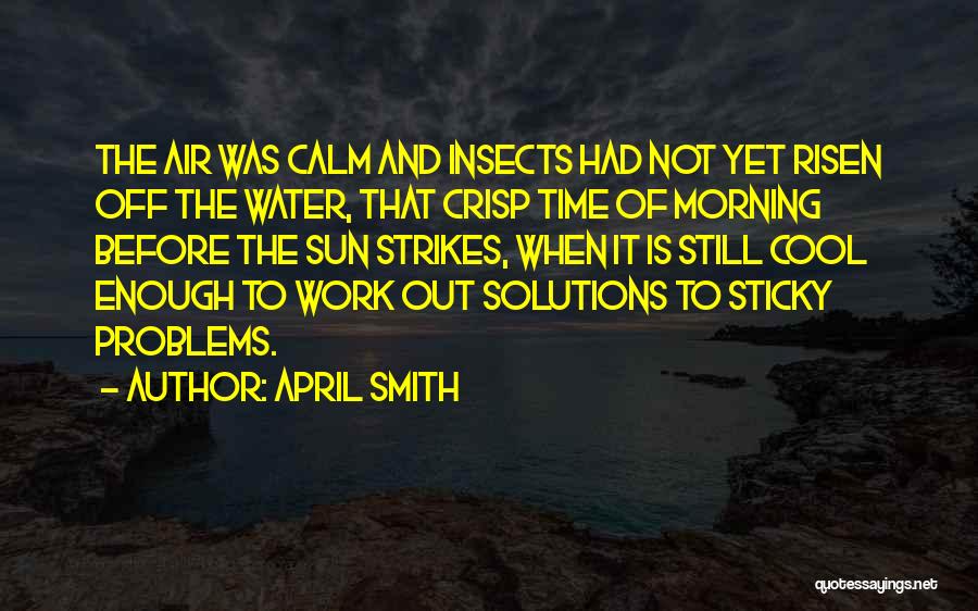 April Smith Quotes: The Air Was Calm And Insects Had Not Yet Risen Off The Water, That Crisp Time Of Morning Before The