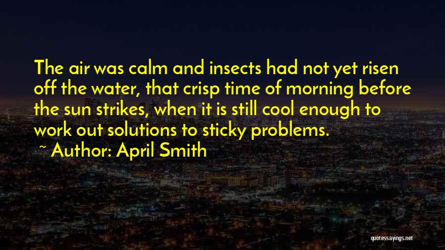 April Smith Quotes: The Air Was Calm And Insects Had Not Yet Risen Off The Water, That Crisp Time Of Morning Before The