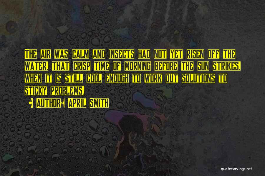 April Smith Quotes: The Air Was Calm And Insects Had Not Yet Risen Off The Water, That Crisp Time Of Morning Before The