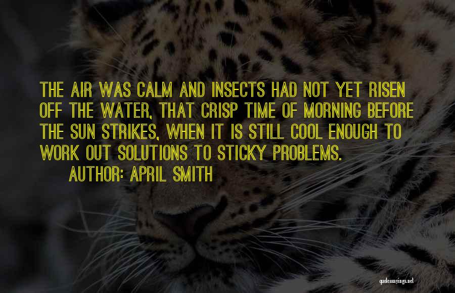 April Smith Quotes: The Air Was Calm And Insects Had Not Yet Risen Off The Water, That Crisp Time Of Morning Before The