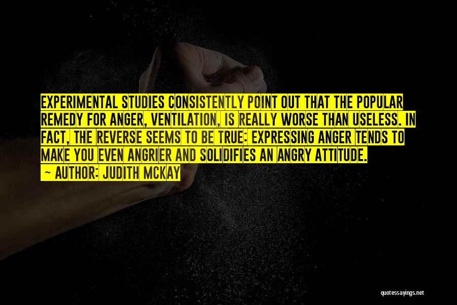 Judith McKay Quotes: Experimental Studies Consistently Point Out That The Popular Remedy For Anger, Ventilation, Is Really Worse Than Useless. In Fact, The