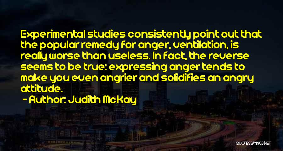 Judith McKay Quotes: Experimental Studies Consistently Point Out That The Popular Remedy For Anger, Ventilation, Is Really Worse Than Useless. In Fact, The