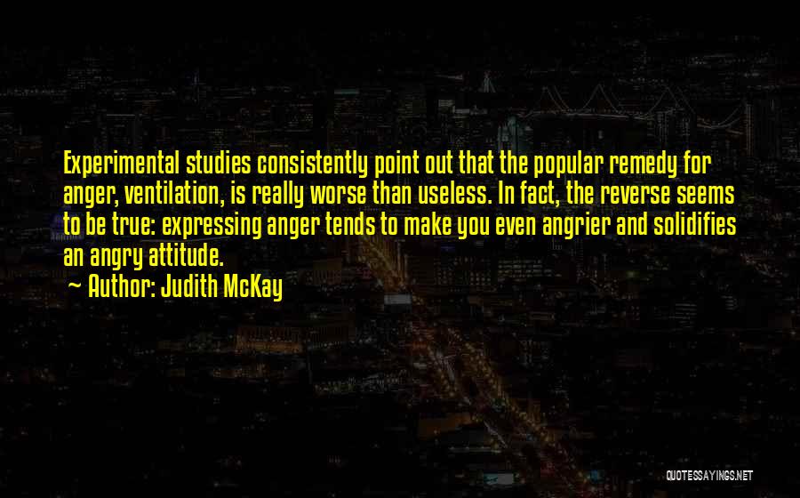 Judith McKay Quotes: Experimental Studies Consistently Point Out That The Popular Remedy For Anger, Ventilation, Is Really Worse Than Useless. In Fact, The