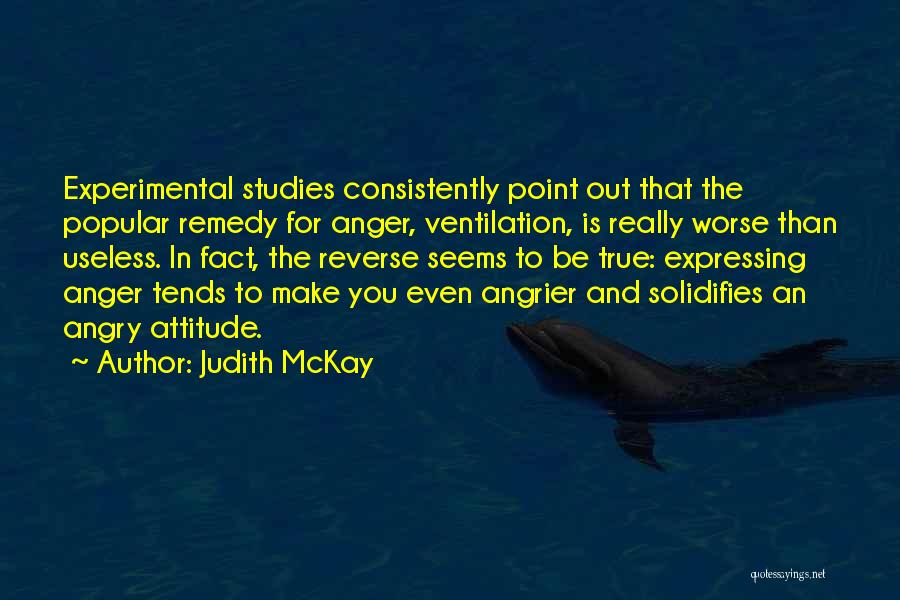 Judith McKay Quotes: Experimental Studies Consistently Point Out That The Popular Remedy For Anger, Ventilation, Is Really Worse Than Useless. In Fact, The