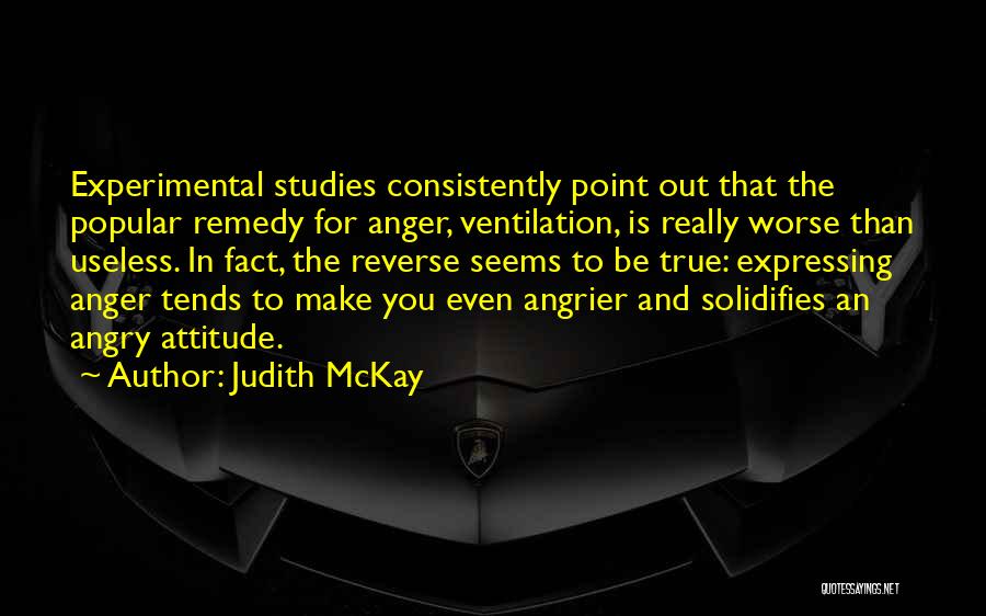 Judith McKay Quotes: Experimental Studies Consistently Point Out That The Popular Remedy For Anger, Ventilation, Is Really Worse Than Useless. In Fact, The