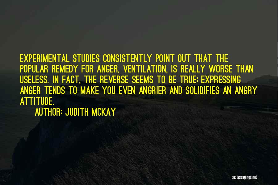 Judith McKay Quotes: Experimental Studies Consistently Point Out That The Popular Remedy For Anger, Ventilation, Is Really Worse Than Useless. In Fact, The