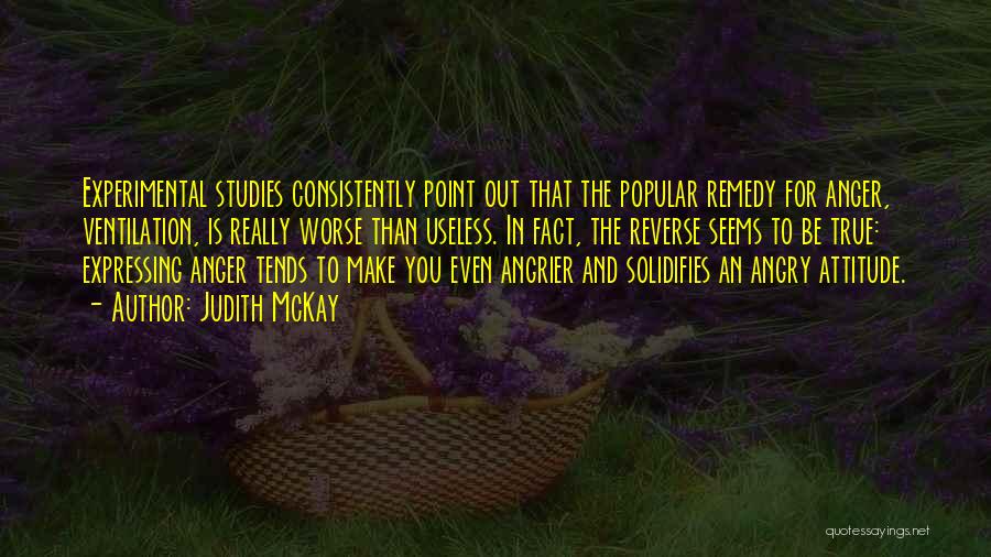 Judith McKay Quotes: Experimental Studies Consistently Point Out That The Popular Remedy For Anger, Ventilation, Is Really Worse Than Useless. In Fact, The