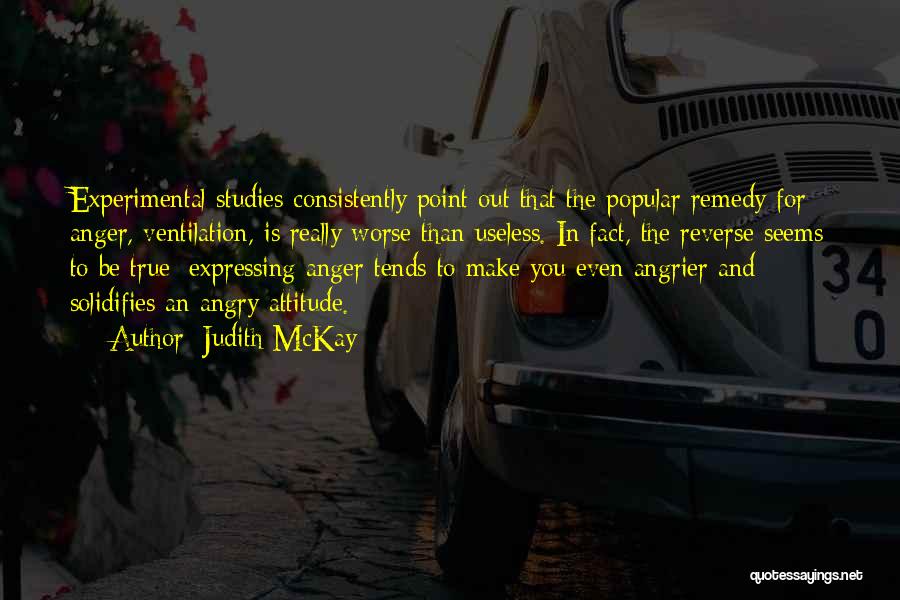 Judith McKay Quotes: Experimental Studies Consistently Point Out That The Popular Remedy For Anger, Ventilation, Is Really Worse Than Useless. In Fact, The