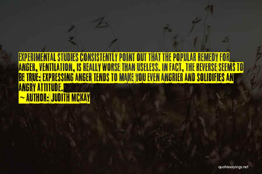 Judith McKay Quotes: Experimental Studies Consistently Point Out That The Popular Remedy For Anger, Ventilation, Is Really Worse Than Useless. In Fact, The