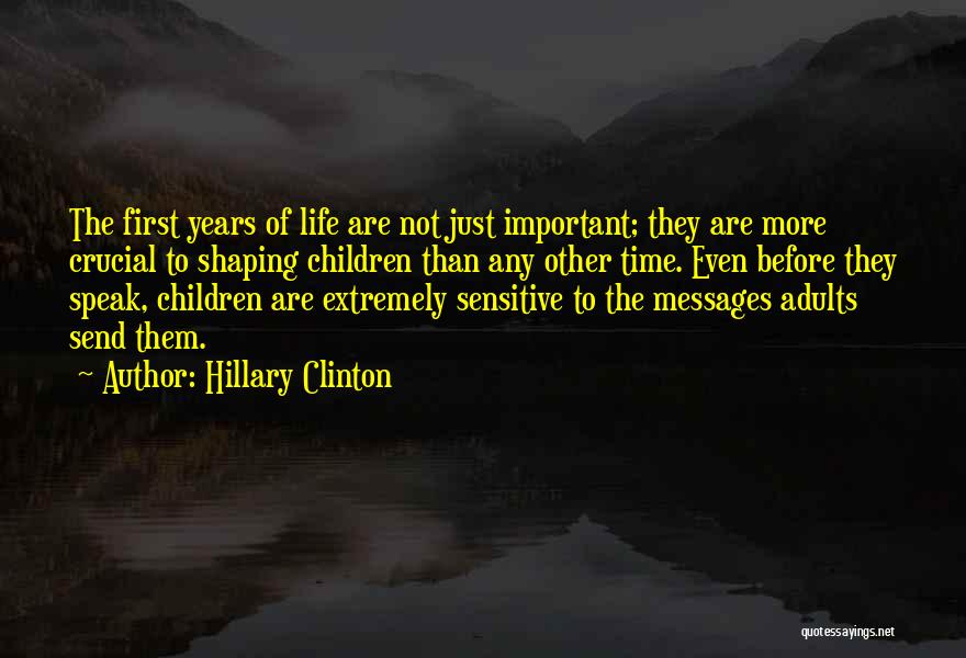 Hillary Clinton Quotes: The First Years Of Life Are Not Just Important; They Are More Crucial To Shaping Children Than Any Other Time.