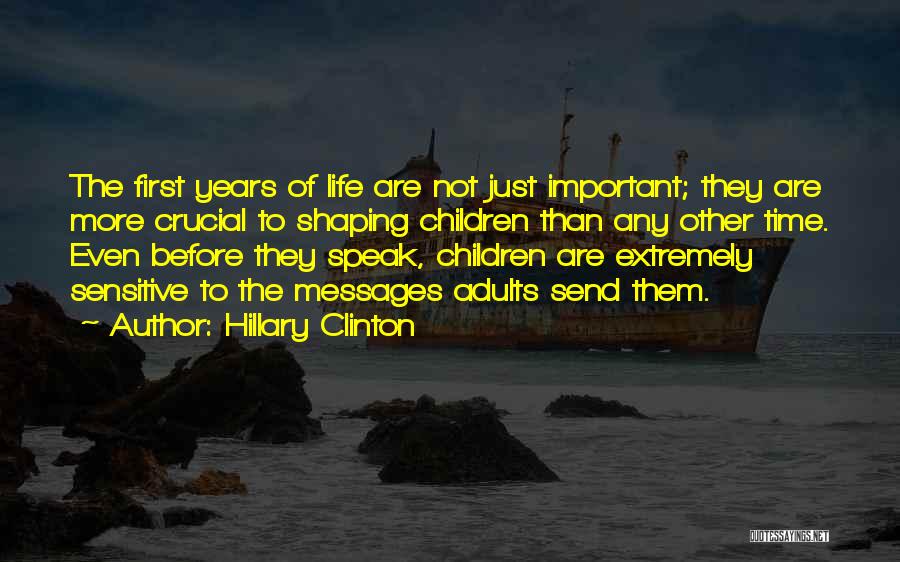 Hillary Clinton Quotes: The First Years Of Life Are Not Just Important; They Are More Crucial To Shaping Children Than Any Other Time.